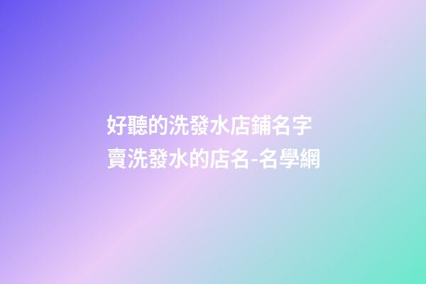好聽的洗發水店鋪名字 賣洗發水的店名-名學網-第1張-店鋪起名-玄機派